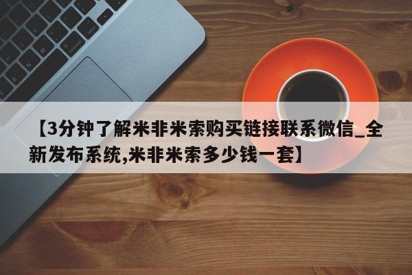 米非米索购买微信【3分钟了解米非米索购买链接联系微信_全新发布系统,米非米索多少钱一套】