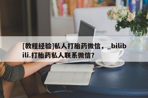 网上打胎药专门卖店[教程经验]私人打胎药微信，_bilibili.打胎药私人联系微信？