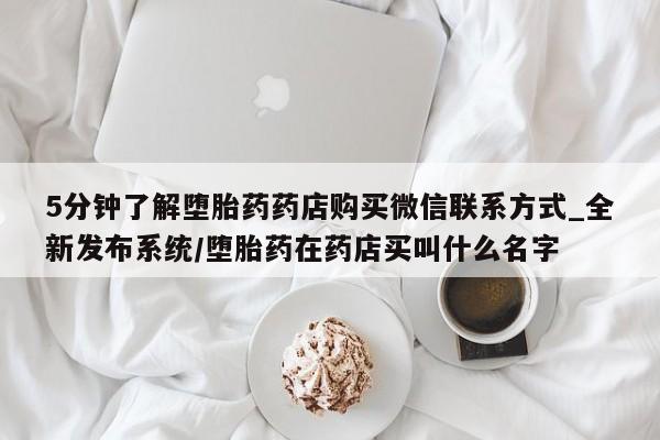 米非米索官方旗舰店5分钟了解堕胎药药店购买微信联系方式_全新发布系统/堕胎药在药店买叫什么名字