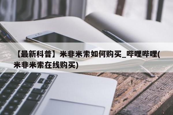 米非米索官方旗舰店【最新科普】米非米索如何购买_哔哩哔哩(米非米索在线购买)