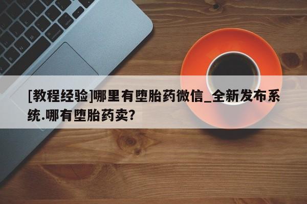 米非米索购买方式[教程经验]哪里有堕胎药微信_全新发布系统.哪有堕胎药卖？