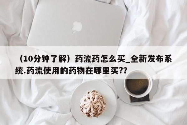 米非米索购买方式（10分钟了解）药流药怎么买_全新发布系统.药流使用的药物在哪里买?？