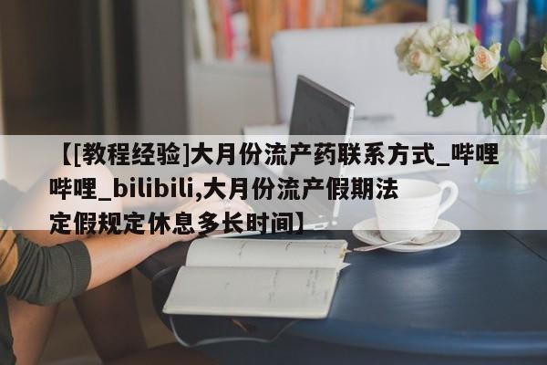 吃什么东西容易导致流产【[教程经验]大月份流产药联系方式_哔哩哔哩_bilibili,大月份流产假期法定假规定休息多长时间】