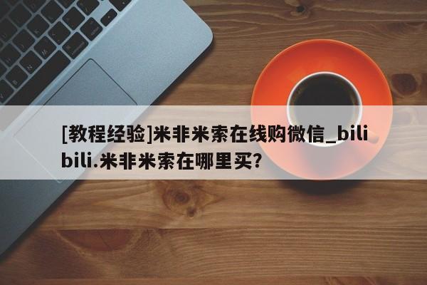 米非米索购买微信[教程经验]米非米索在线购微信_bilibili.米非米索在哪里买？