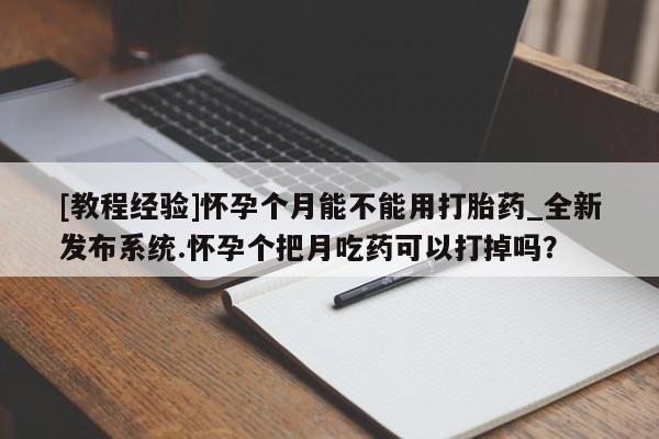 米非米索购买微信[教程经验]怀孕个月能不能用打胎药_全新发布系统.怀孕个把月吃药可以打掉吗？