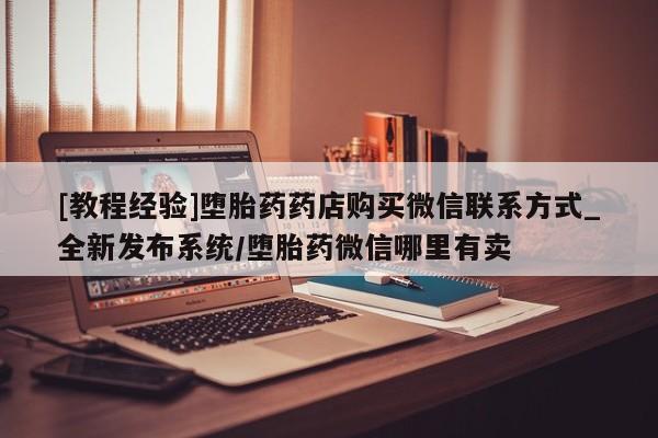 网上打胎药专门卖店[教程经验]堕胎药药店购买微信联系方式_全新发布系统/堕胎药微信哪里有卖