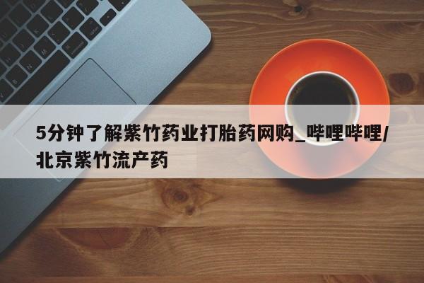 米非米索官方旗舰店5分钟了解紫竹药业打胎药网购_哔哩哔哩/北京紫竹流产药