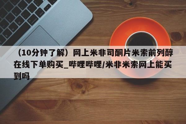 网上打胎药专门卖店(10分钟了解)网上米非司酮片米索前列醇在线下单购买_哔哩哔哩/米非米索网上能买到吗