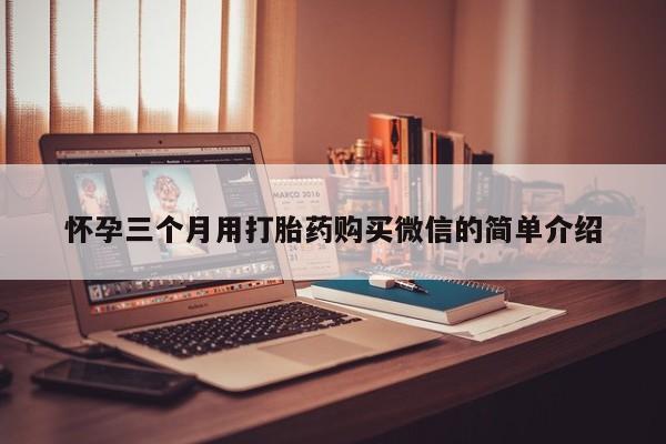 打胎药叫什么名字怎么购买怀孕三个月用打胎药购买微信的简单介绍
