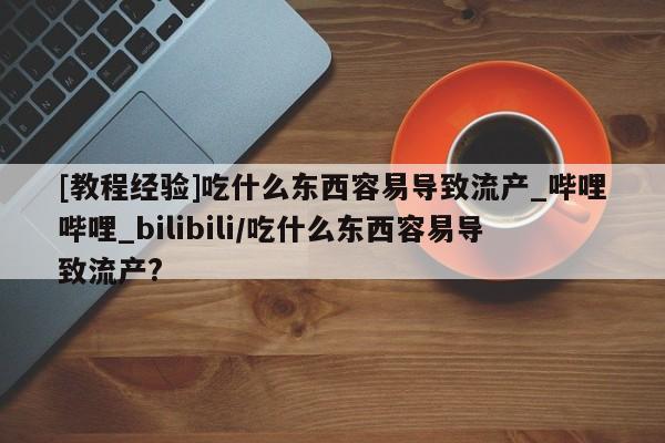 堕胎药在线购买[教程经验]吃什么东西容易导致流产_哔哩哔哩_bilibili/吃什么东西容易导致流产?