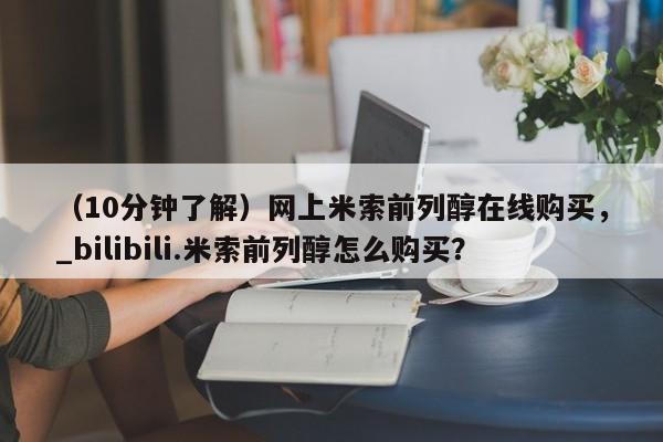 网上打胎药专门卖店（10分钟了解）网上米索前列醇在线购买，_bilibili.米索前列醇怎么购买？