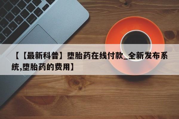 网上打胎药专门卖店【【最新科普】堕胎药在线付款_全新发布系统,堕胎药的费用】