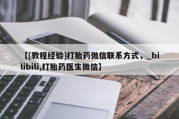 网上打胎药专门卖店【[教程经验]打胎药微信联系方式，_bilibili,打胎药医生微信】