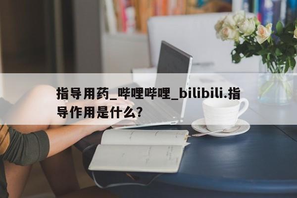 网上打胎药专门卖店指导用药_哔哩哔哩_bilibili.指导作用是什么？