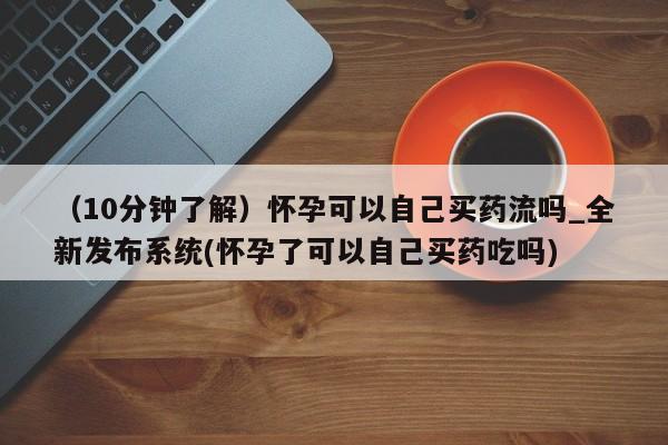 米非米索购买微信（10分钟了解）怀孕可以自己买药流吗_全新发布系统(怀孕了可以自己买药吃吗)