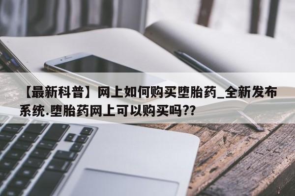 米非米索官方旗舰店【最新科普】网上如何购买堕胎药_全新发布系统.堕胎药网上可以购买吗?？