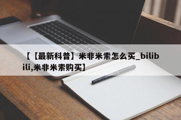 米非米索购买方式【【最新科普】米非米索怎么买_bilibili,米非米索购买】