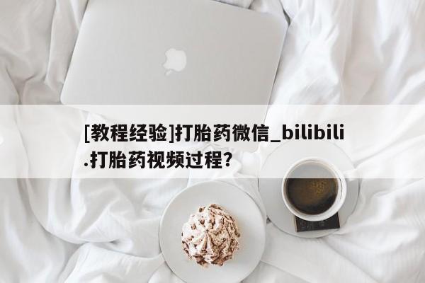 网上打胎药专门卖店[教程经验]打胎药微信_bilibili.打胎药视频过程？