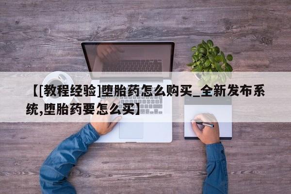 网上打胎药专门卖店【[教程经验]堕胎药怎么购买_全新发布系统,堕胎药要怎么买】