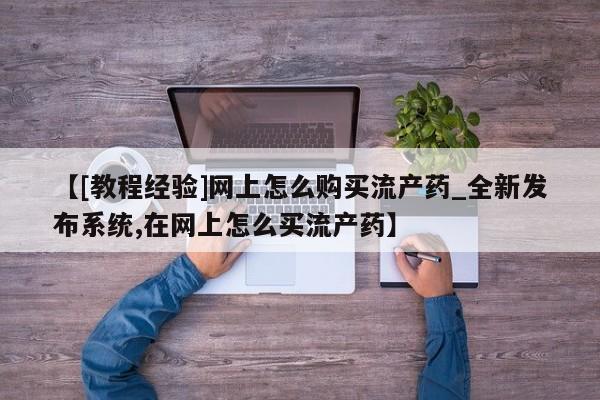 哪个网店有打胎药卖【[教程经验]网上怎么购买流产药_全新发布系统,在网上怎么买流产药】