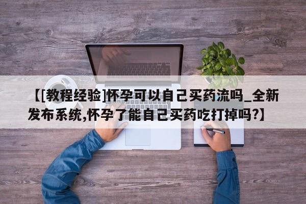 米非米索购买方式【[教程经验]怀孕可以自己买药流吗_全新发布系统,怀孕了能自己买药吃打掉吗?】