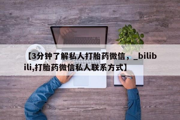网上打胎药专门卖店【3分钟了解私人打胎药微信，_bilibili,打胎药微信私人联系方式】