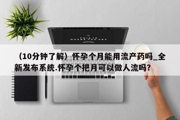 网上打胎药专门卖店(10分钟了解)怀孕个月能用流产药吗_全新发布系统.怀孕个把月可以做人流吗?