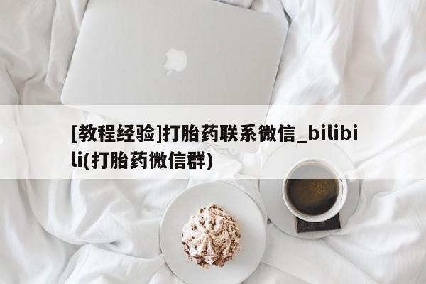 网上打胎药专门卖店[教程经验]打胎药联系微信_bilibili(打胎药微信群)