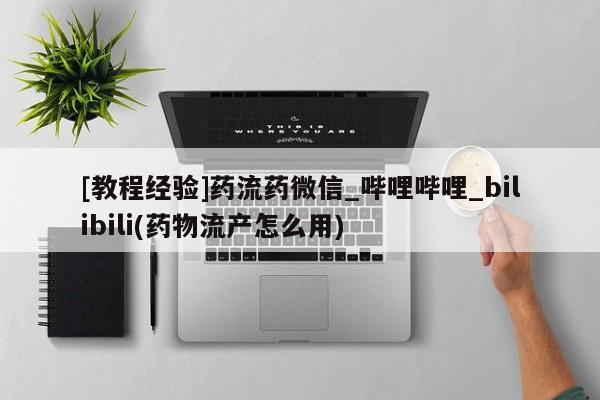 打胎药微信购买官方正品[教程经验]药流药微信_哔哩哔哩_bilibili(药物流产怎么用)