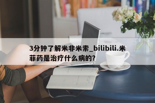 米非米索购买微信3分钟了解米非米索_bilibili.米菲药是治疗什么病的?