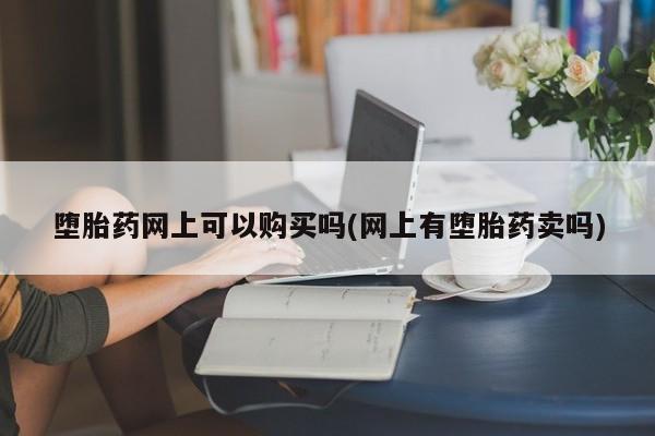 网上打胎药专门卖店堕胎药网上可以购买吗(网上有堕胎药卖吗)