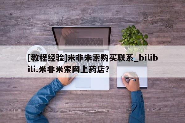 米非米索购买方式[教程经验]米非米索购买联系_bilibili.米非米索网上药店？