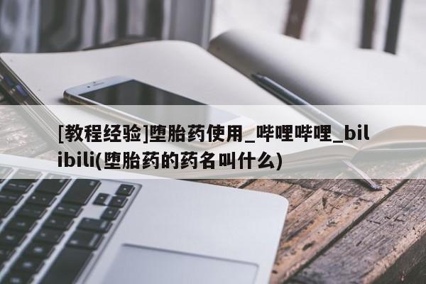 网上打胎药专门卖店[教程经验]堕胎药使用_哔哩哔哩_bilibili(堕胎药的药名叫什么)