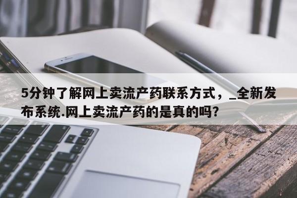 网上打胎药专门卖店5分钟了解网上卖流产药联系方式，_全新发布系统.网上卖流产药的是真的吗？