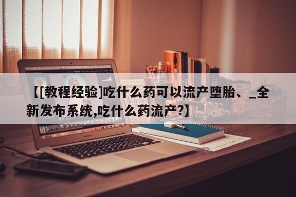 网上打胎药专门卖店【[教程经验]吃什么药可以流产堕胎、_全新发布系统,吃什么药流产?】