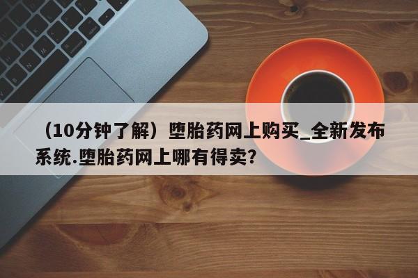 网上卖打胎药的微信(10分钟了解)堕胎药网上购买_全新发布系统.堕胎药网上哪有得卖?