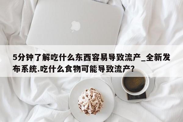网上打胎药专门卖店5分钟了解吃什么东西容易导致流产_全新发布系统.吃什么食物可能导致流产？