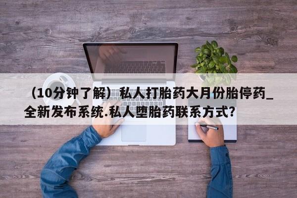 私人卖打胎药联系方式（10分钟了解）私人打胎药大月份胎停药_全新发布系统.私人堕胎药联系方式？