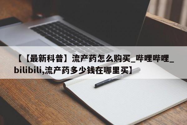网上打胎药专门卖店【【最新科普】流产药怎么购买_哔哩哔哩_bilibili,流产药多少钱在哪里买】