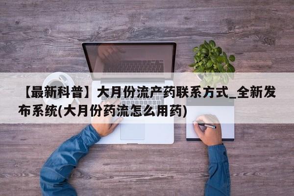 网上打胎药专门卖店【最新科普】大月份流产药联系方式_全新发布系统(大月份药流怎么用药)