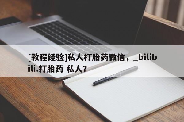 网上打胎药专门卖店[教程经验]私人打胎药微信，_bilibili.打胎药 私人？