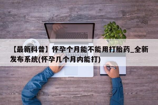 网上打胎药专门卖店【最新科普】怀孕个月能不能用打胎药_全新发布系统(怀孕几个月内能打)