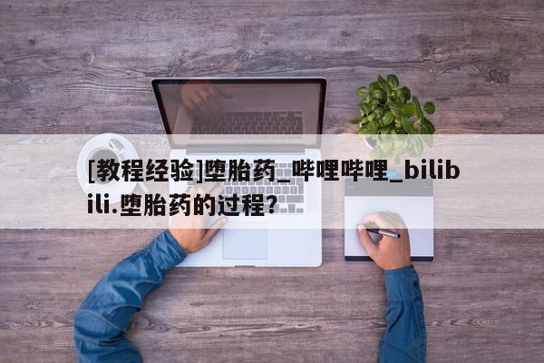 网上打胎药专门卖店[教程经验]堕胎药_哔哩哔哩_bilibili.堕胎药的过程？