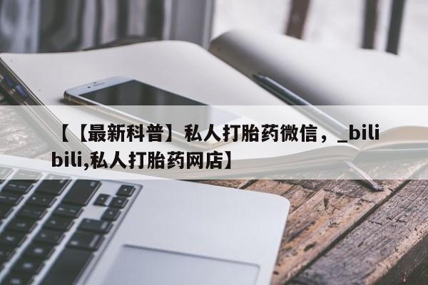 网上打胎药专门卖店【【最新科普】私人打胎药微信，_bilibili,私人打胎药网店】