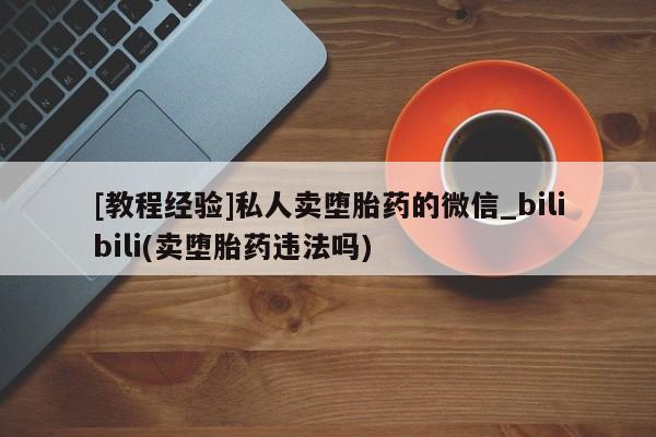 网上打胎药专门卖店[教程经验]私人卖堕胎药的微信_bilibili(卖堕胎药违法吗)