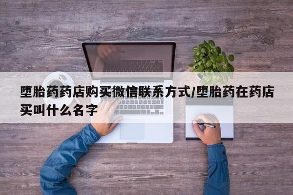 哪个网店有打胎药卖堕胎药药店购买微信联系方式/堕胎药在药店买叫什么名字