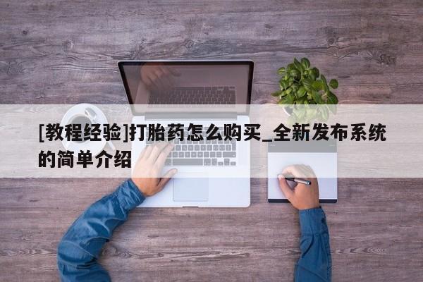 药流药怎么买[教程经验]打胎药怎么购买_全新发布系统的简单介绍