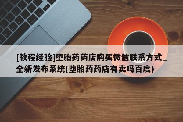 堕胎药购买[教程经验]堕胎药药店购买微信联系方式_全新发布系统(堕胎药药店有卖吗百度)