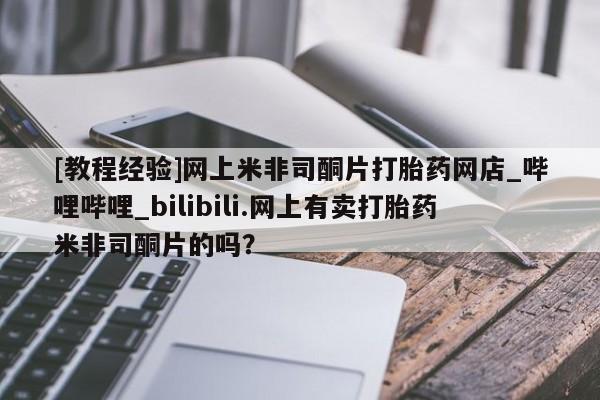 卖流产药联系方式[教程经验]网上米非司酮片打胎药网店_哔哩哔哩_bilibili.网上有卖打胎药米非司酮片的吗？