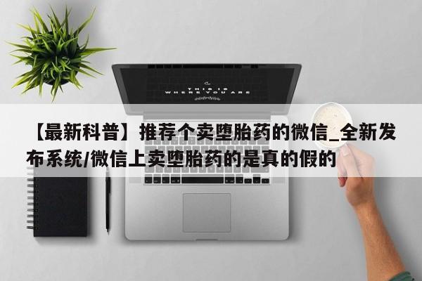 打胎药购买联系【最新科普】推荐个卖堕胎药的微信_全新发布系统/微信上卖堕胎药的是真的假的